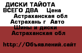 ДИСКИ ТАЙОТА 5.100.14 ВСЕГО ДВА  › Цена ­ 2 000 - Астраханская обл., Астрахань г. Авто » Шины и диски   . Астраханская обл.